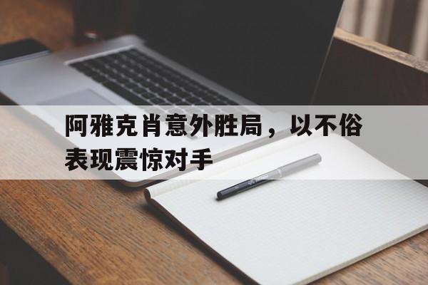 开云电竞-关于阿雅克肖意外胜局，以不俗表现震惊对手的信息